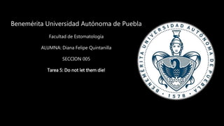 Benemérita Universidad Autónoma de Puebla
Facultad de Estomatología
ALUMNA: Diana Felipe Quintanilla
SECCION 005
Tarea 5: Do not let them die!
 