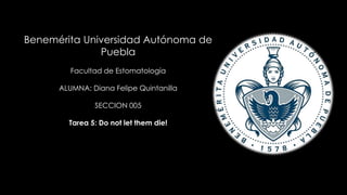 Benemérita Universidad Autónoma de
Puebla
Facultad de Estomatología
ALUMNA: Diana Felipe Quintanilla
SECCION 005
Tarea 5: Do not let them die!
 