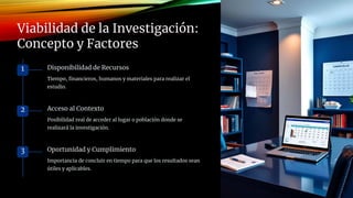 Viabilidad de la Investigación:
Concepto y Factores
1 Disponibilidad de Recursos
Tiempo, financieros, humanos y materiales para realizar el
estudio.
2 Acceso al Contexto
Posibilidad real de acceder al lugar o población donde se
realizará la investigación.
3 Oportunidad y Cumplimiento
Importancia de concluir en tiempo para que los resultados sean
útiles y aplicables.
 