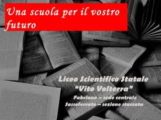 Una scuola per il vostro
futuro



           Liceo Scientifico Statale
               “Vito Volterra”
               Fabriano – sede centrale
            Sassoferrato – sezione staccata
 