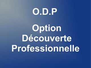 O.D.P 
Option 
Découverte 
Professionnelle 
 