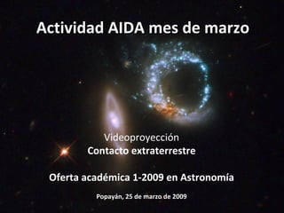Actividad AIDA mes de marzo Videoproyección Contacto extraterrestre Oferta académica 1-2009 en Astronomía Popayán, 25 de marzo de 2009 