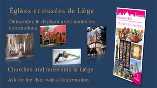 Églis e s e t mus é e s de Liè ge
De ma nde z le dé plia nt a ve c toute s le s
informa tions




Churche s a nd mus e ums in Liè ge
As k for the flye r with a ll informa tion
 