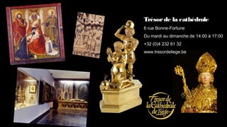 Trésor de la cathédrale
6 rue Bonne-Fortune
Du mardi au dimanche de 14:00 à 17:00
+32 (0)4 232 61 32
www.tresordeliege.be
 