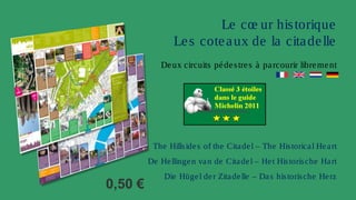 Le cœ ur his torique
                 Le s cote a ux de la cita de lle
             De ux circuits pé de s tre s à pa rcourir libre me nt




          The Hills ide s of the Cita de l – The His torica l He a rt
         De He llinge n va n de Cita de l – He t His toris che Ha rt
              Die Hüge l de r Zita de lle – Da s his toris che He rz
0,50 €
 