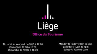 Du lundi au vendredi de 9:00 à 17:00   Monday to Friday : 9am to 5pm
      Samedi de 10:00 à 16:00            Saturday : 10am to 4pm
    Dimanche de 10:00 à 15:00             Sunday : 10am to 3pm
 