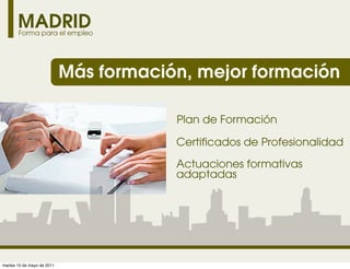 MADRID
       Forma para el empleo




                            Más formación, mejor formación

                                        Plan de Formación

                                        Certificados de Profesionalidad

                                        Actuaciones formativas
                                        adaptadas




martes 10 de mayo de 2011
 