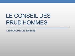 LE CONSEIL DES
PRUD’HOMMES
DEMARCHE DE SAISINE
 