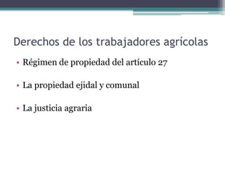 Derechos de los trabajadores agrícolas
• Régimen de propiedad del artículo 27
• La propiedad ejidal y comunal
• La justici...
