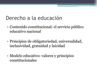 Derecho a la educación
• Contenido constitucional: el servicio público
educativo nacional
• Principios de obligatoriedad, ...
