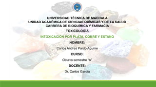 UNIVERSIDAD TÉCNICA DE MACHALA
UNIDAD ACADÉMICA DE CIENCIAS QUÍMICAS Y DE LA SALUD
CARRERA DE BIOQUÍMICA Y FARMACIA
TOXICOLOGÍA
INTOXICACIÓN POR PLATA, COBRE Y ESTAÑO
NOMBRE:
Carlos Andres Pardo Aguirre
CURSO:
Octavo semestre “A”
DOCENTE:
Dr. Carlos García
 