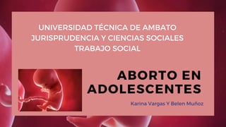 ABORTO EN
ADOLESCENTES
Karina Vargas Y Belen Muñoz
UNIVERSIDAD TÉCNICA DE AMBATO
JURISPRUDENCIA Y CIENCIAS SOCIALES
TRABAJO SOCIAL
 
