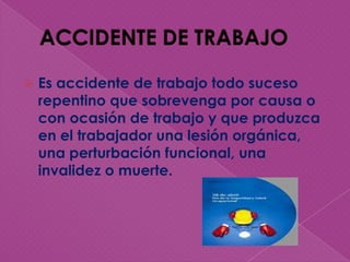 ACCIDENTE DE TRABAJO Es accidente de trabajo todo suceso repentino que sobrevenga por causa o con ocasión de trabajo y que produzca en el trabajador una lesión orgánica, una perturbación funcional, una invalidez o muerte.  