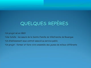 •Un projet né en 1869

•Une tutelle : les sœurs de la Sainte-Famille de Villefranche de Rouergue

•Un établissement sous contrat associé au service public

•Un projet : former et faire vivre ensemble des jeunes de milieux différents
 