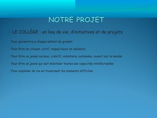  LE COLLÈGE : un lieu de vie, d’initiatives et de projets

Pour permettre à chaque enfant de grandir

Pour être un citoyen actif, respectueux et solidaire

Pour être un jeune curieux, créatif, volontaire, autonome, ouvert sur le monde

Pour être un jeune qui sait mobiliser toutes ses capacités intellectuelles

Pour exploser de vie en traversant les moments difficiles
 
