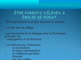 Être partenaire du projet éducatif et scolaire

• Le lien avec le collège

 Les rencontres et le dialogue avec le Professeur
principal, les
• enseignants, et la direction

• La réflexion sur l’éducation
      le vocabulaire
      la tenue vestimentaire
      le téléphone portable
      internet

 
