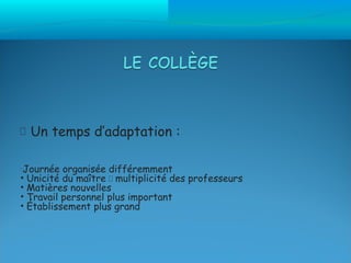  Un temps d’adaptation :

•
 Journée organisée différemment
• Unicité du maître  multiplicité des professeurs
• Matières nouvelles
• Travail personnel plus important
• Établissement plus grand
 