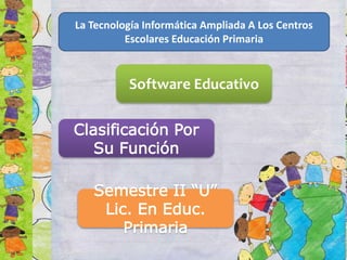 La Tecnología Informática Ampliada A Los Centros
Escolares Educación Primaria
Software Educativo
Clasificación Por
Su Función
Semestre II “U”
Lic. En Educ.
Primaria
 