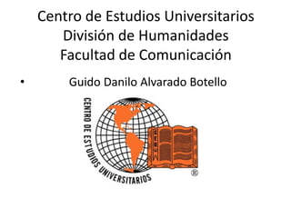 Centro de Estudios Universitarios
       División de Humanidades
       Facultad de Comunicación
•       Guido Danilo Alvarado Botello
 