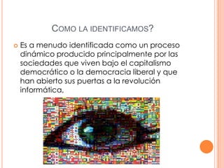 COMO LA IDENTIFICAMOS?


Es a menudo identificada como un proceso
dinámico producido principalmente por las
sociedades que viven bajo el capitalismo
democrático o la democracia liberal y que
han abierto sus puertas a la revolución
informática,

 