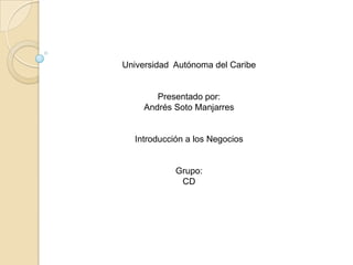 Universidad Autónoma del Caribe


        Presentado por:
     Andrés Soto Manjarres


  Introducción a los Negocios


            Grupo:
             CD
 