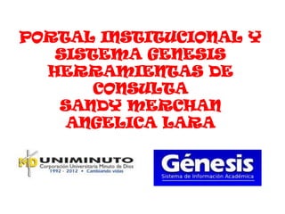 PORTAL INSTITUCIONAL Y
   SISTEMA GENESIS
  HERRAMIENTAS DE
       CONSULTA
   SANDY MERCHAN
    ANGELICA LARA
 