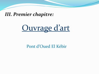 Ouvrage d’art
Pont d’Oued El Kébir
III. Premier chapitre:
 