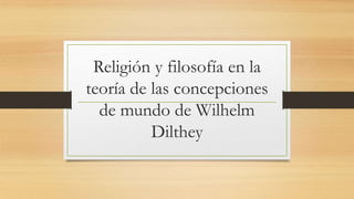 Religión y filosofía en la
teoría de las concepciones
de mundo de Wilhelm
Dilthey
 
