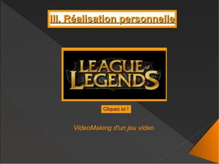 Cliquez ici !
III. Réalisation personnelleIII. Réalisation personnelle
VideoMaking d'un jeu video
 