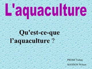 Qu'est-ce-que
l’aquaculture ?
PROMI Yohan
MANSON Wilson
 