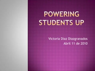 POWERING STUDENTS UP Victoria Diaz Diazgranados Abril 11 de 2010 