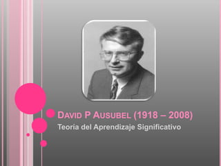 DAVID P AUSUBEL (1918 – 2008)
Teoría del Aprendizaje Significativo
 
