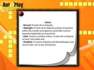 Colors:· Normal: El color de la etiqueta.· HighLight: El color de la etiqueta al pasar el puntero sobre ella cuando ya tengamos construído nuestro proyecto (explicado en el punto 6).· Click: Como su nombre indica, el color de la etiqeuta al hacer click sobre ella.· Disabled: Si nuestra etiqueta está deshabilitada, este será el color con la que semostrará.