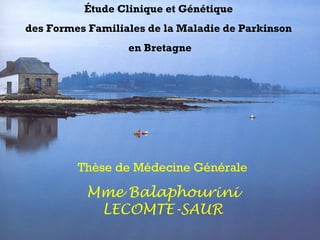 Étude Clinique et Génétique
des Formes Familiales de la Maladie de Parkinson
en Bretagne
Thèse de Médecine Générale
Mme Balaphourini
LECOMTE-SAUR
 