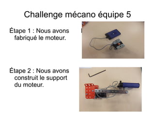 Challenge mécano équipe 5
Étape 1 : Nous avons
fabriqué le moteur.
Insérer la photo
Insérer la photoÉtape 2 : Nous avons
construit le support
du moteur.
 