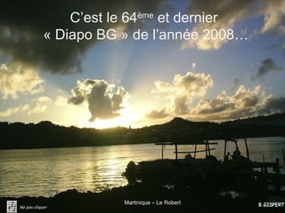 C’est le 64ème et dernier
            « Diapo BG » de l’année 2008…




                       Martinique – Le Robert
Ne pas cliquer
 