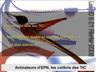Les colibris et les TIC L'accès pour tous aux TIC : - matériellement de plus en plus réel (bien que ....) - mais pour quoi faire ???? Animateurs d'EPN, les colibris des TIC 