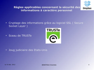 Règles applicables concernant la sécurité des
                informations à caractère personnel



 ●
     Cryptage des informations grâce au logiciel SSL ( Secure
     Socket Layer )


 ●
     Sceau de TRUSTe




 ●
     Joug judiciaire des Etats-Unis




Le 10 dec. 2012                BENETEAU Charlotte               4
 