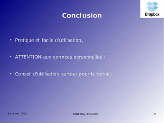 Conclusion


 ●
     Pratique et facile d'utilisation.


 ●
     ATTENTION aux données personnelles !


 ●
     Conseil d'utilisation surtout pour le travail.




Le 10 dec. 2012                  BENETEAU Charlotte   6
 