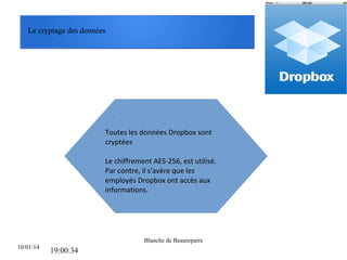 Le cryptage des données

.

Toutes les données Dropbox sont
cryptées
Le chiffrement AES-256, est utilisé.
Par contre, il s'avère que les
employés Dropbox ont accès aux
informations.

Blanche de Beaurepaire
10/01/14

19:00:34

 