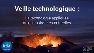 Veille technologique :
La technologie appliquée
aux catastrophes naturelles
Pierre HESLON
Pierre LE ROUX
ISTIA - EI1
2014 - 2015
1
 