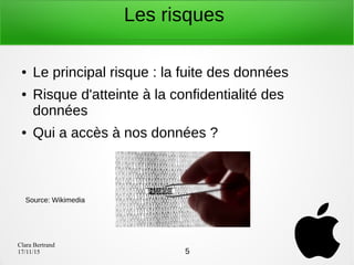 Clara Bertrand
17/11/15
Les risques
● Le principal risque : la fuite des données
● Risque d'atteinte à la confidentialité des
données
● Qui a accès à nos données ?
5
Source: Wikimedia
 