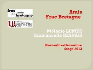 Amis
Frac Bretagne 
Mélanie LEMÉE
Emmanuelle RESNAIS
Novembre-Décembre
Stage 2013

 