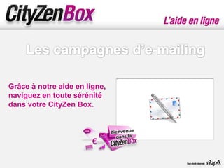 Grâce à notre aide en ligne,
naviguez en toute sérénité
dans votre CityZen Box.
 