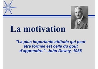 La motivation
"La plus importante attitude qui peut
être formée est celle du goût
d'apprendre."- John Dewey, 1938
 