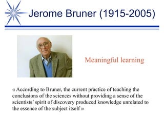 Jerome Bruner (1915-2005)
Meaningful learning
« According to Bruner, the current practice of teaching the
conclusions of t...