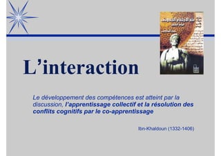 L’interaction
Le développement des compétences est atteint par la
discussion, l’apprentissage collectif et la résolution d...