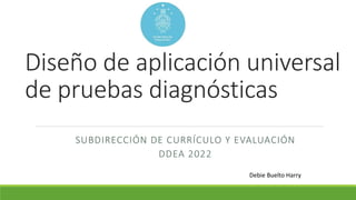 Diseño de aplicación universal
de pruebas diagnósticas
SUBDIRECCIÓN DE CURRÍCULO Y EVALUACIÓN
DDEA 2022
Debie Buelto Harry
 