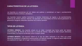 CARACTERISTICAS DE LA LEYENDA:
Las leyendas se caracterizan por ser relatos que explican o caracterizan un lugar o acontec...