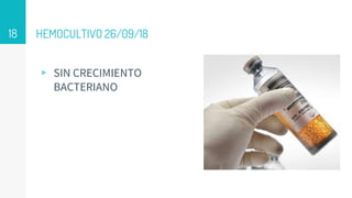 HEMOCULTIVO 26/09/18
▹ SIN CRECIMIENTO
BACTERIANO
18
 